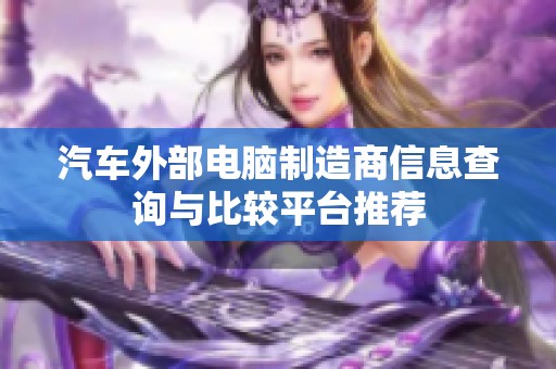 汽车外部电脑制造商信息查询与比较平台推荐