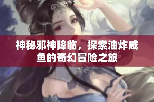 神秘邪神降临，探索油炸咸鱼的奇幻冒险之旅