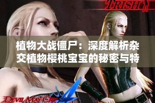 植物大战僵尸：深度解析杂交植物樱桃宝宝的秘密与特点