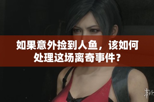 如果意外捡到人鱼，该如何处理这场离奇事件？