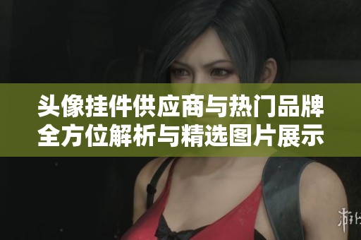 头像挂件供应商与热门品牌全方位解析与精选图片展示