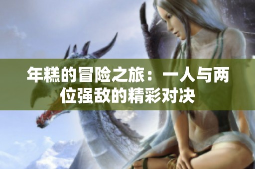 年糕的冒险之旅：一人与两位强敌的精彩对决