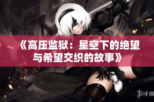 《高压监狱：星空下的绝望与希望交织的故事》