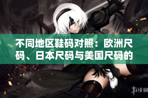 不同地区鞋码对照：欧洲尺码、日本尺码与美国尺码的全面解析