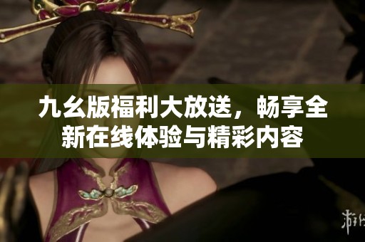 九幺版福利大放送，畅享全新在线体验与精彩内容