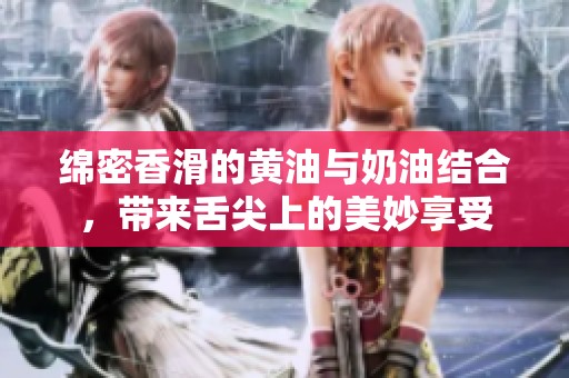 绵密香滑的黄油与奶油结合，带来舌尖上的美妙享受
