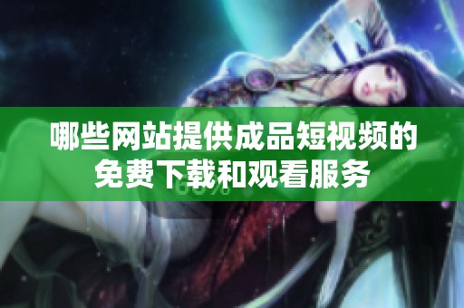 哪些网站提供成品短视频的免费下载和观看服务