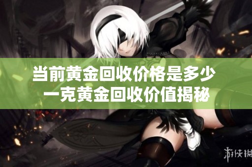 当前黄金回收价格是多少 一克黄金回收价值揭秘