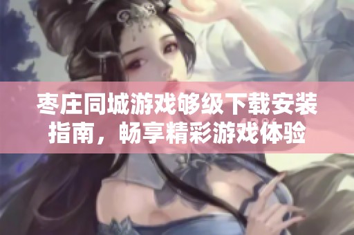 枣庄同城游戏够级下载安装指南，畅享精彩游戏体验