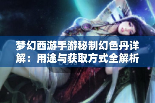 梦幻西游手游秘制幻色丹详解：用途与获取方式全解析