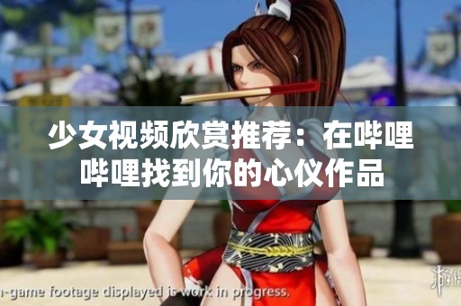 少女视频欣赏推荐：在哔哩哔哩找到你的心仪作品