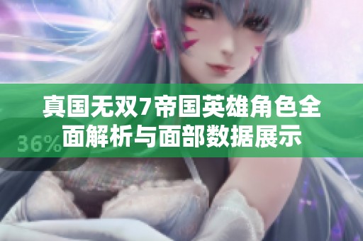 真国无双7帝国英雄角色全面解析与面部数据展示