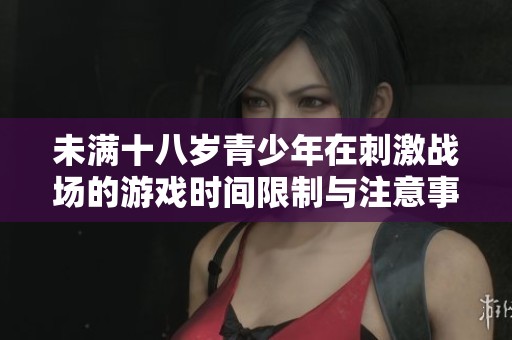 未满十八岁青少年在刺激战场的游戏时间限制与注意事项分析