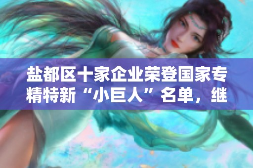 盐都区十家企业荣登国家专精特新“小巨人”名单，继续发光发热