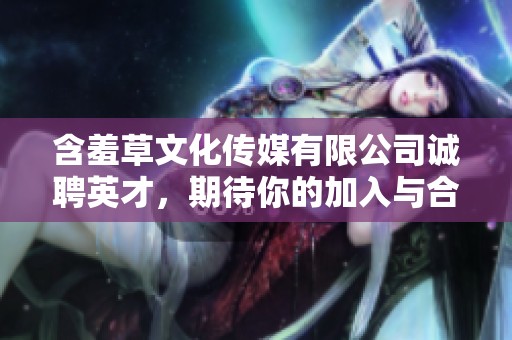 含羞草文化传媒有限公司诚聘英才，期待你的加入与合作