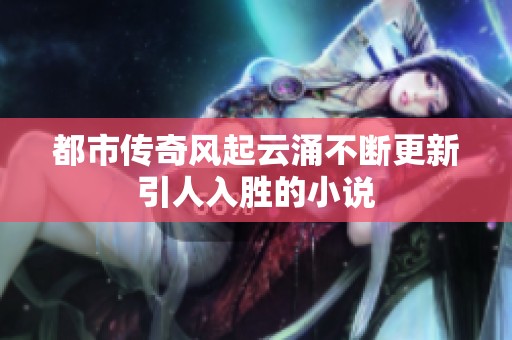 都市传奇风起云涌不断更新引人入胜的小说