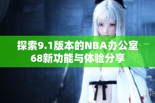 探索9.1版本的NBA办公室68新功能与体验分享