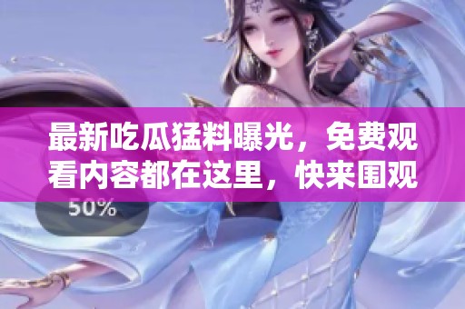 最新吃瓜猛料曝光，免费观看内容都在这里，快来围观！