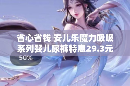 省心省钱 安儿乐魔力吸吸系列婴儿尿裤特惠29.3元