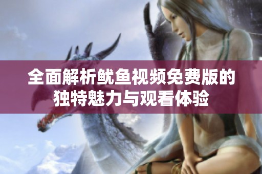 全面解析鱿鱼视频免费版的独特魅力与观看体验