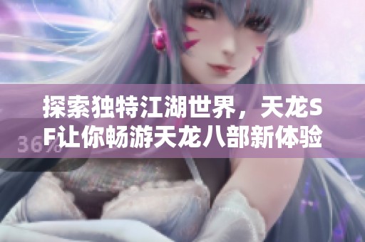 探索独特江湖世界，天龙SF让你畅游天龙八部新体验
