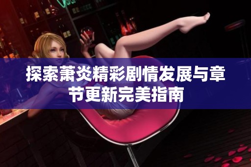 探索萧炎精彩剧情发展与章节更新完美指南