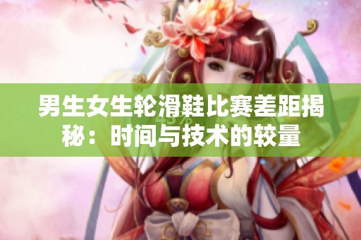 男生女生轮滑鞋比赛差距揭秘：时间与技术的较量