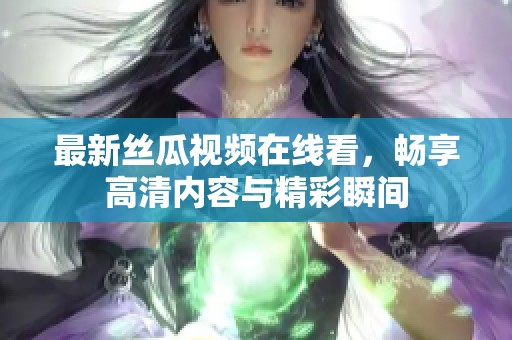 最新丝瓜视频在线看，畅享高清内容与精彩瞬间