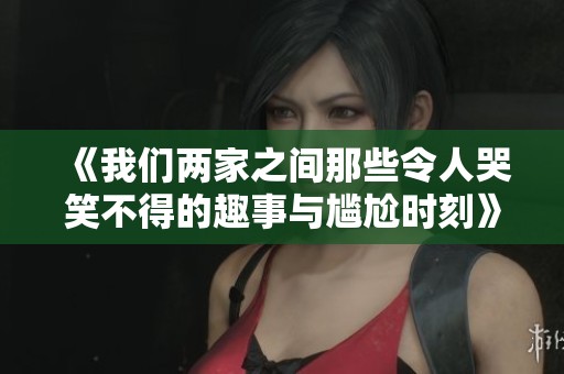 《我们两家之间那些令人哭笑不得的趣事与尴尬时刻》