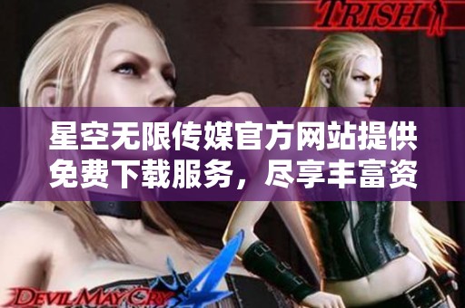 星空无限传媒官方网站提供免费下载服务，尽享丰富资源