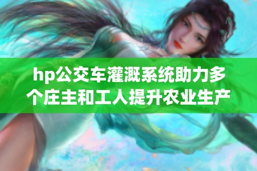 hp公交车灌溉系统助力多个庄主和工人提升农业生产效率