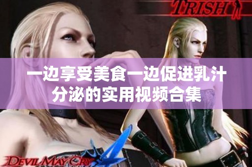 一边享受美食一边促进乳汁分泌的实用视频合集