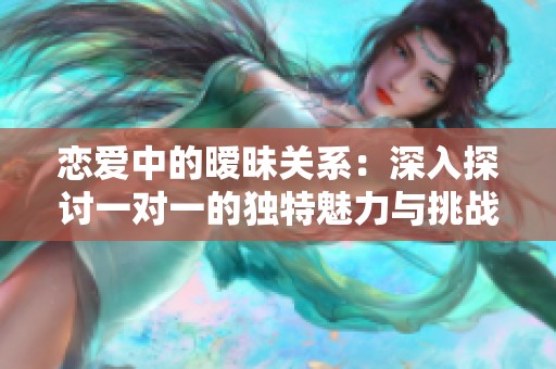 恋爱中的暧昧关系：深入探讨一对一的独特魅力与挑战