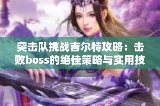 突击队挑战吉尔特攻略：击败boss的绝佳策略与实用技巧解析