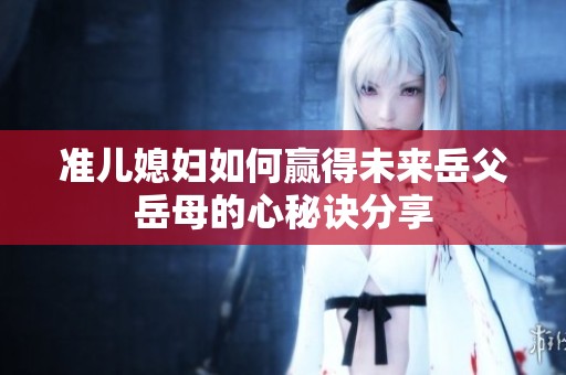 准儿媳妇如何赢得未来岳父岳母的心秘诀分享