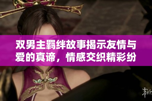 双男主羁绊故事揭示友情与爱的真谛，情感交织精彩纷呈