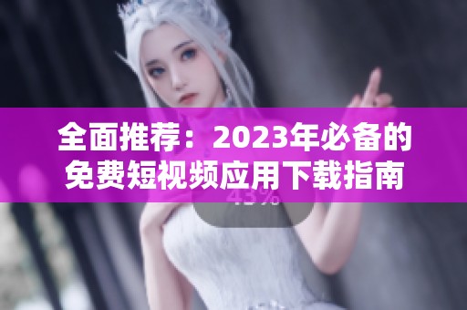 全面推荐：2023年必备的免费短视频应用下载指南