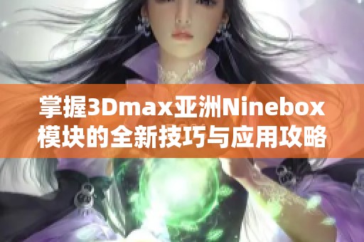 掌握3Dmax亚洲Ninebox模块的全新技巧与应用攻略