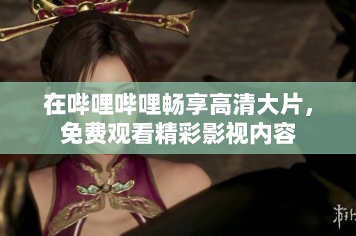 在哔哩哔哩畅享高清大片，免费观看精彩影视内容