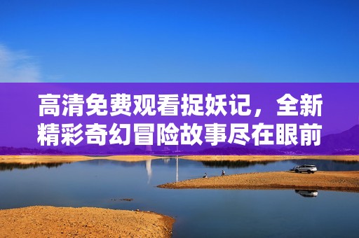 高清免费观看捉妖记，全新精彩奇幻冒险故事尽在眼前