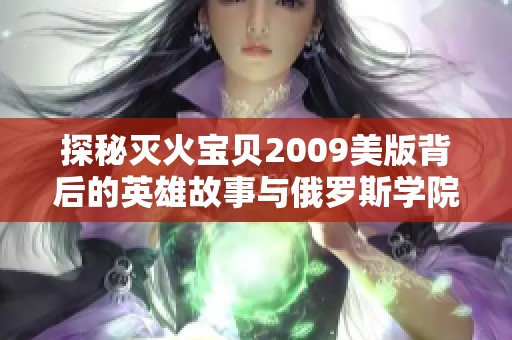 探秘灭火宝贝2009美版背后的英雄故事与俄罗斯学院传奇