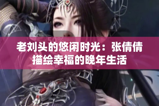 老刘头的悠闲时光：张倩倩描绘幸福的晚年生活