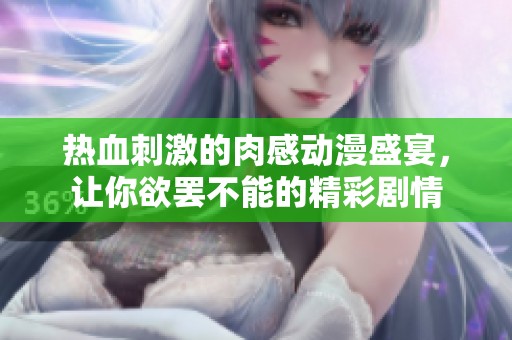 热血刺激的肉感动漫盛宴，让你欲罢不能的精彩剧情