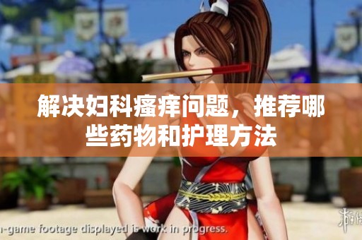 解决妇科瘙痒问题，推荐哪些药物和护理方法