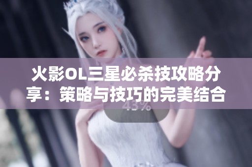 火影OL三星必杀技攻略分享：策略与技巧的完美结合解析