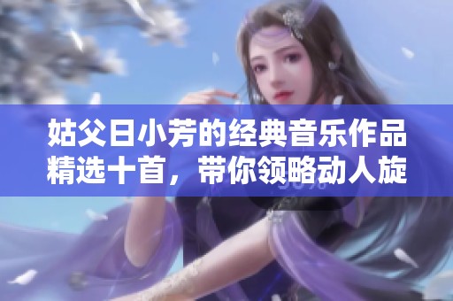 姑父日小芳的经典音乐作品精选十首，带你领略动人旋律