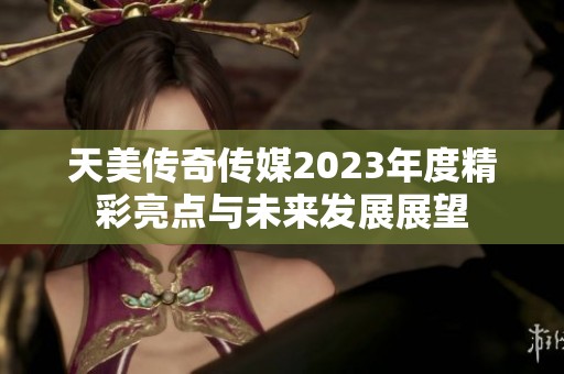天美传奇传媒2023年度精彩亮点与未来发展展望