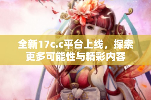 全新17c.c平台上线，探索更多可能性与精彩内容