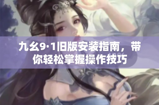 九幺9·1旧版安装指南，带你轻松掌握操作技巧