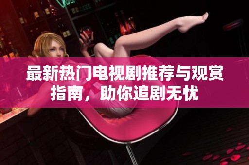 最新热门电视剧推荐与观赏指南，助你追剧无忧